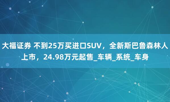 大福证券 不到25万买进口SUV，全新斯巴鲁森林人上市，24.98万元起售_车辆_系统_车身