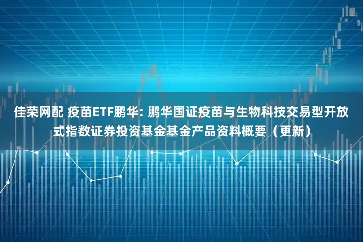 佳荣网配 疫苗ETF鹏华: 鹏华国证疫苗与生物科技交易型开放式指数证券投资基金基金产品资料概要（更新）