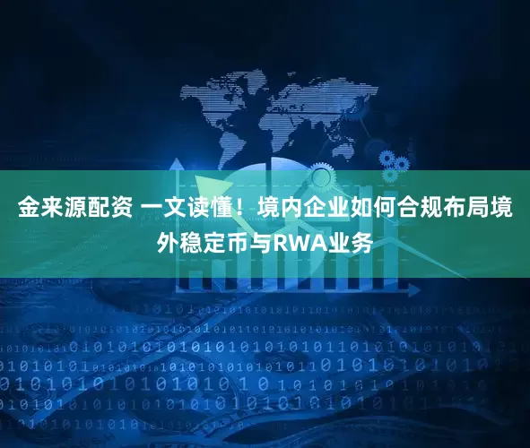 金来源配资 一文读懂！境内企业如何合规布局境外稳定币与RWA业务