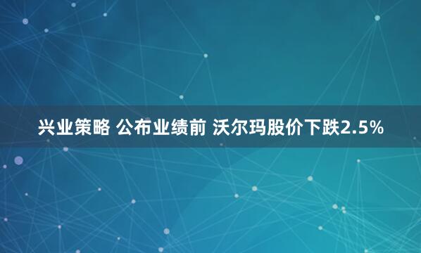 兴业策略 公布业绩前 沃尔玛股价下跌2.5%