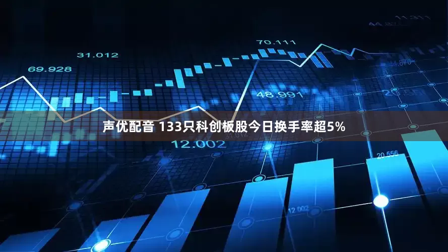 声优配音 133只科创板股今日换手率超5%