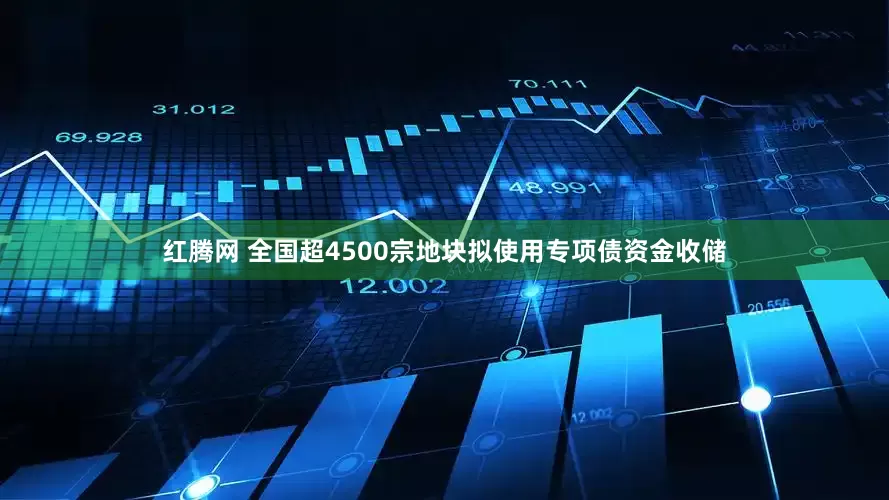红腾网 全国超4500宗地块拟使用专项债资金收储