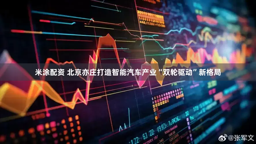 米涂配资 北京亦庄打造智能汽车产业“双轮驱动”新格局