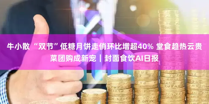 牛小散 “双节”低糖月饼走俏环比增超40% 堂食趋热云贵菜团购成新宠｜封面食饮AI日报