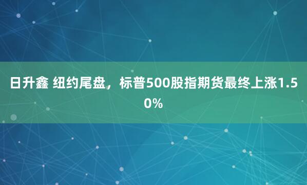 日升鑫 纽约尾盘，标普500股指期货最终上涨1.50%