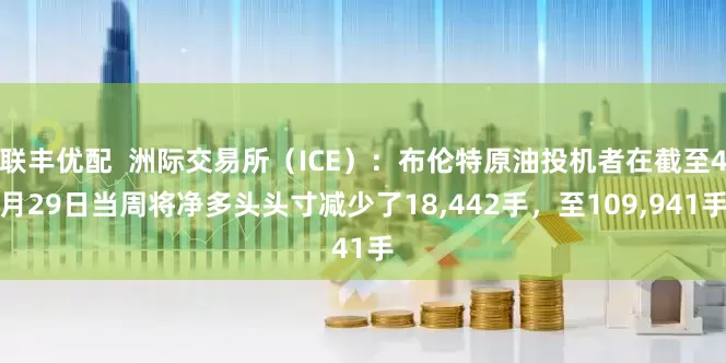 联丰优配  洲际交易所（ICE）：布伦特原油投机者在截至4月29日当周将净多头头寸减少了18,442手，至109,941手
