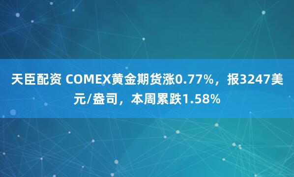 天臣配资 COMEX黄金期货涨0.77%，报3247美元/盎司，本周累跌1.58%