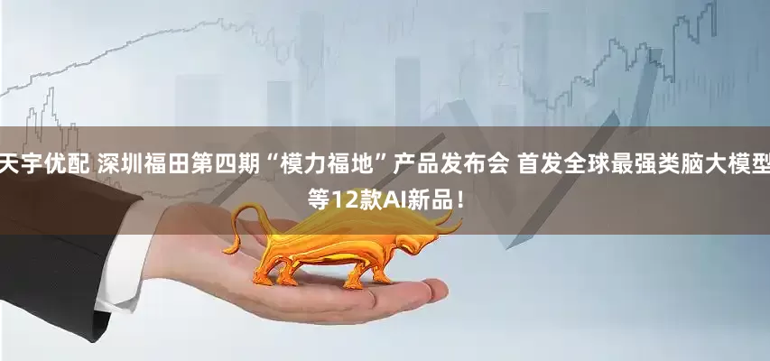 天宇优配 深圳福田第四期“模力福地”产品发布会 首发全球最强类脑大模型等12款AI新品！