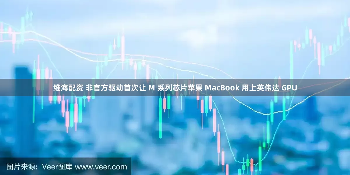维海配资 非官方驱动首次让 M 系列芯片苹果 MacBook 用上英伟达 GPU