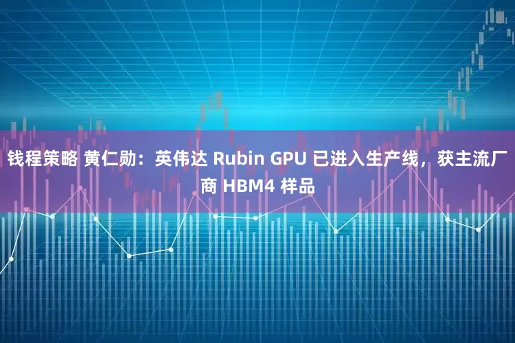 钱程策略 黄仁勋:英伟达 Rubin GPU 已进入生产线,获主流厂商 HBM4 样品