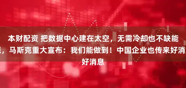 本财配资 把数据中心建在太空，无需冷却也不缺能源，马斯克重大宣布：我们能做到！中国企业也传来好消息