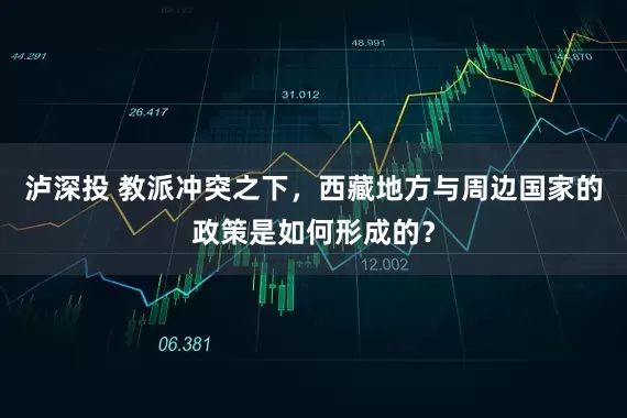 泸深投 教派冲突之下，西藏地方与周边国家的政策是如何形成的？