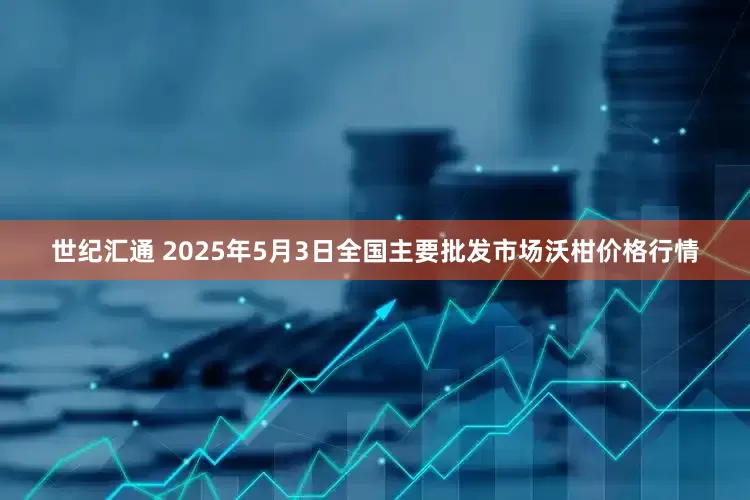 世纪汇通 2025年5月3日全国主要批发市场沃柑价格行情