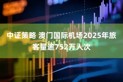 中证策略 澳门国际机场2025年旅客量逾752万人次