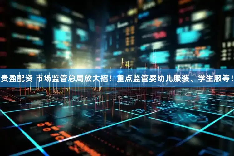 贵盈配资 市场监管总局放大招！重点监管婴幼儿服装、学生服等！