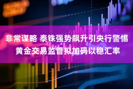 非常谋略 泰铢强势飙升引央行警惕 黄金交易监管拟加码以稳汇率