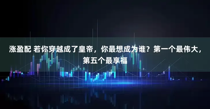 涨盈配 若你穿越成了皇帝，你最想成为谁？第一个最伟大，第五个最享福