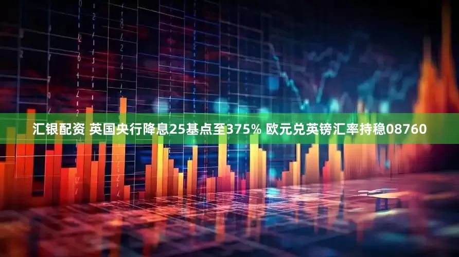汇银配资 英国央行降息25基点至375% 欧元兑英镑汇率持稳08760