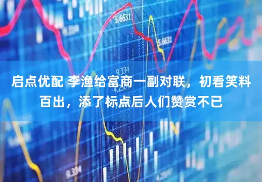 启点优配 李渔给富商一副对联，初看笑料百出，添了标点后人们赞赏不已