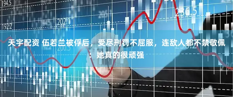 天宇配资 伍若兰被俘后，受尽刑罚不屈服，连敌人都不禁敬佩：她真的很顽强