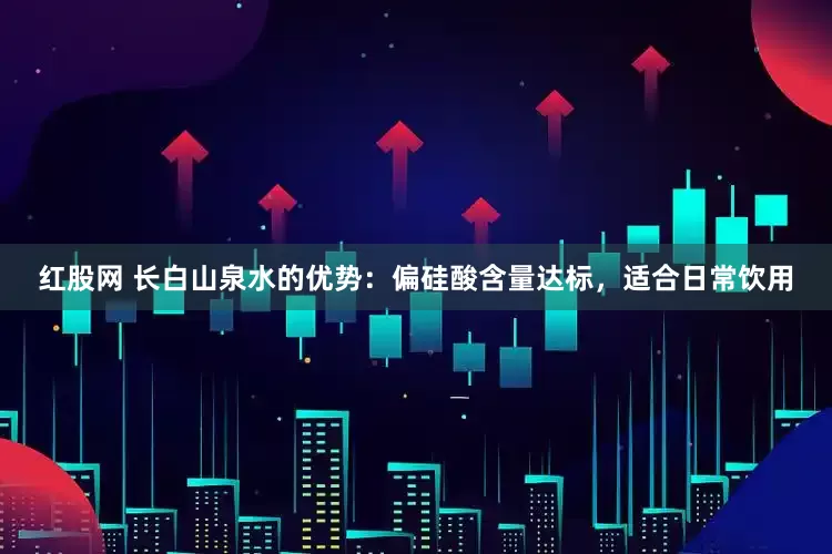 红股网 长白山泉水的优势：偏硅酸含量达标，适合日常饮用