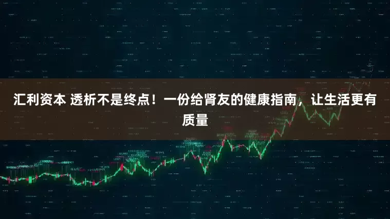 汇利资本 透析不是终点！一份给肾友的健康指南，让生活更有质量