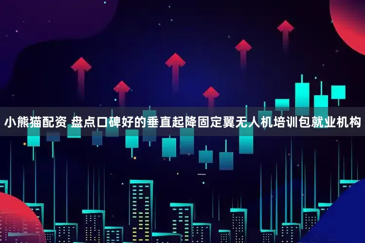 小熊猫配资 盘点口碑好的垂直起降固定翼无人机培训包就业机构