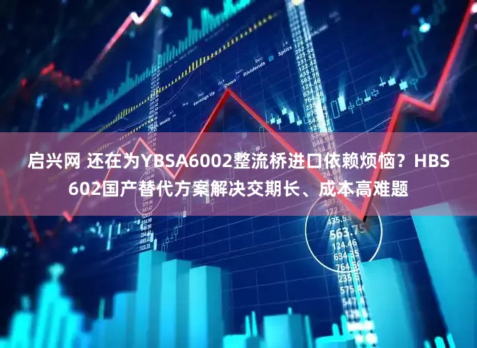 启兴网 还在为YBSA6002整流桥进口依赖烦恼？HBS602国产替代方案解决交期长、成本高难题