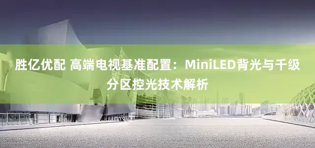 胜亿优配 高端电视基准配置：MiniLED背光与千级分区控光技术解析