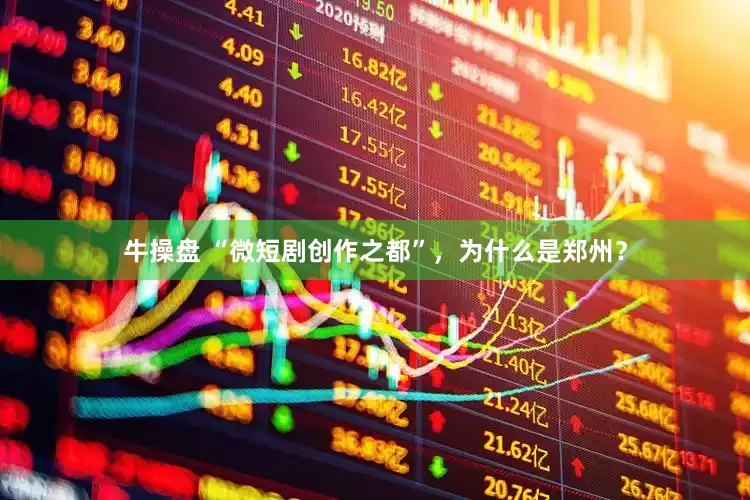 牛操盘 “微短剧创作之都”，为什么是郑州？