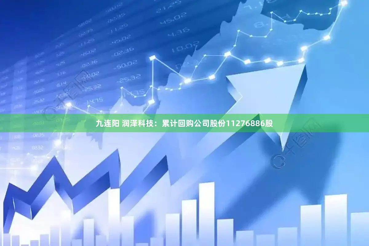九连阳 润泽科技：累计回购公司股份11276886股