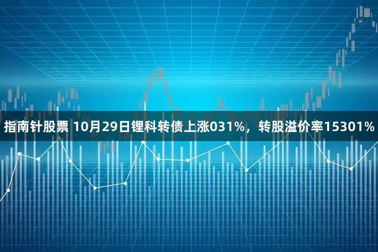 指南针股票 10月29日锂科转债上涨031%，转股溢价率15301%