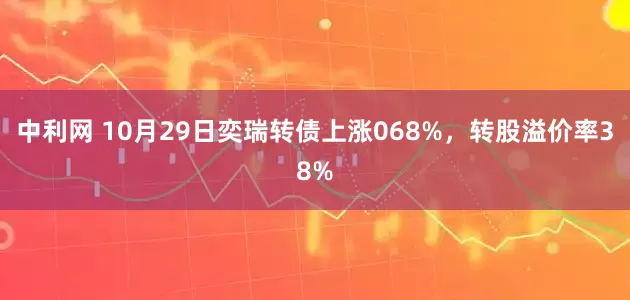 中利网 10月29日奕瑞转债上涨068%，转股溢价率38%