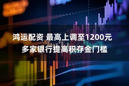 鸿运配资 最高上调至1200元  多家银行提高积存金门槛
