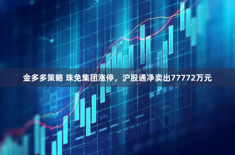 金多多策略 珠免集团涨停，沪股通净卖出77772万元