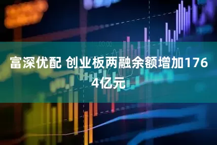 富深优配 创业板两融余额增加1764亿元