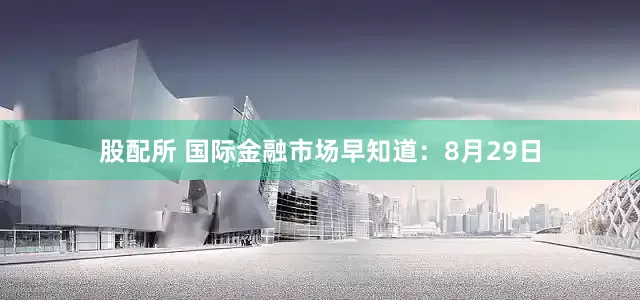 股配所 国际金融市场早知道：8月29日