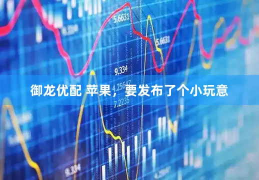 御龙优配 苹果，要发布了个小玩意