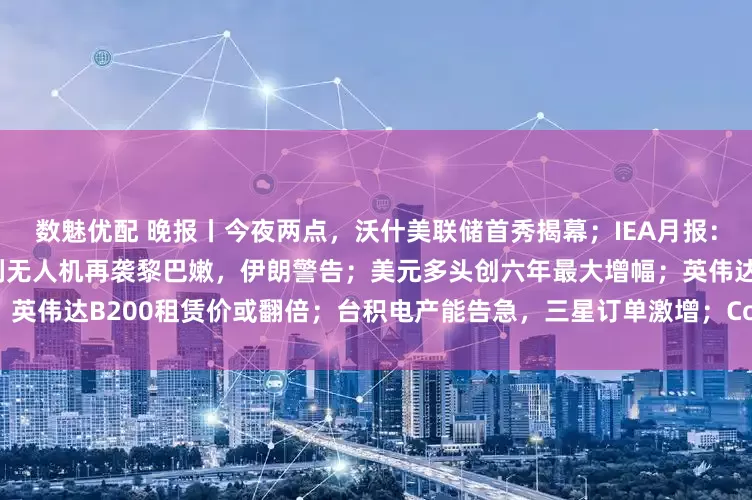 数魅优配 晚报丨今夜两点，沃什美联储首秀揭幕；IEA月报：伊朗战争重创能源消费；以色列无人机再袭黎巴嫩，伊朗警告；美元多头创六年最大增幅；英伟达B200租赁价或翻倍；台积电产能告急，三星订单激增；Coherent光芯片工厂动工