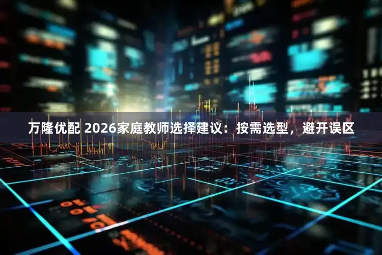 万隆优配 2026家庭教师选择建议：按需选型，避开误区