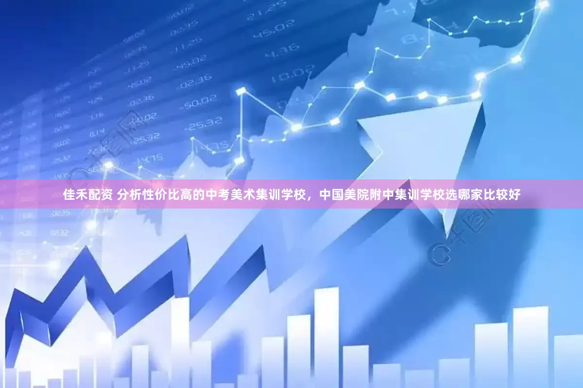 佳禾配资 分析性价比高的中考美术集训学校，中国美院附中集训学校选哪家比较好
